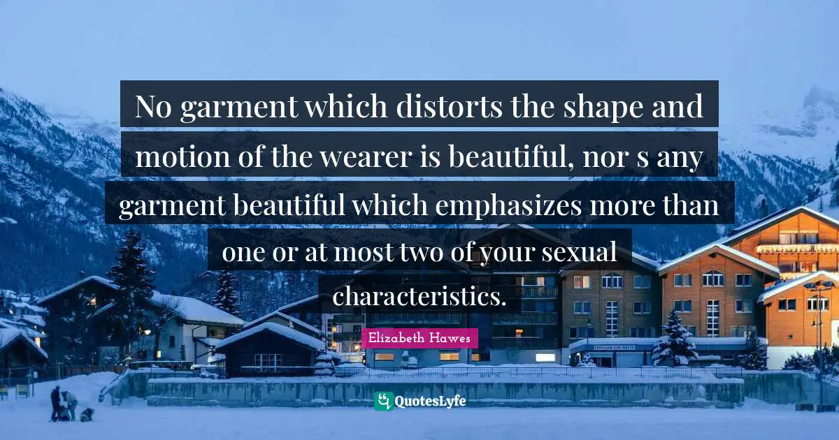 No garment which distorts the shape and motion of the wearer is beautiful, nor s any garment beautiful which emphasizes more than one or at most two of your sexual characteristics.