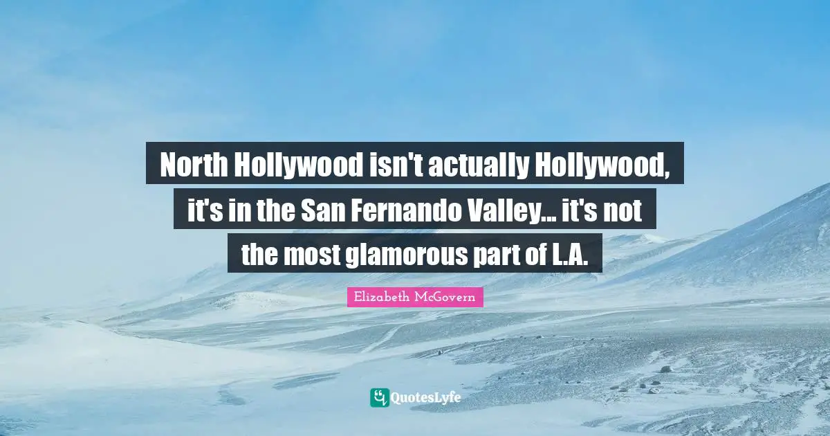 Elizabeth McGovern Quotes: "North Hollywood isn't actually Hollywood, it's in the San Fernando Valley... it's not the most glamorous part of L.A."