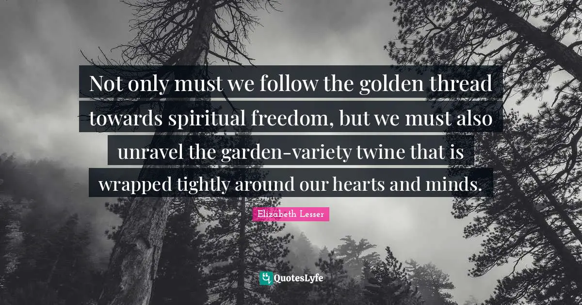 Not only must we follow the golden thread towards spiritual freedom, but we must also unravel the garden-variety twine that is wrapped tightly around our hearts and minds.