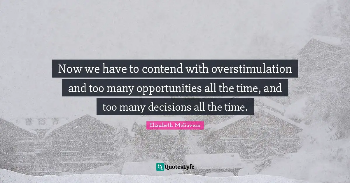 Elizabeth McGovern Quotes: "Now we have to contend with overstimulation and too many opportunities all the time, and too many decisions all the time."