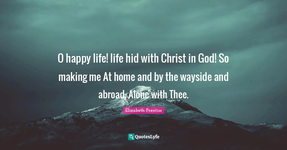 Elizabeth Prentiss Quotes: "O happy life! life hid with Christ in God! So making me At home and by the wayside and abroad, Alone with Thee."
