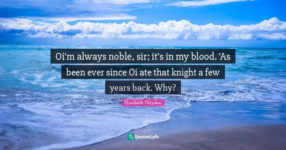 Oi’m always noble, sir; it’s in my blood. ’As been ever since Oi ate that knight a few years back. Why?