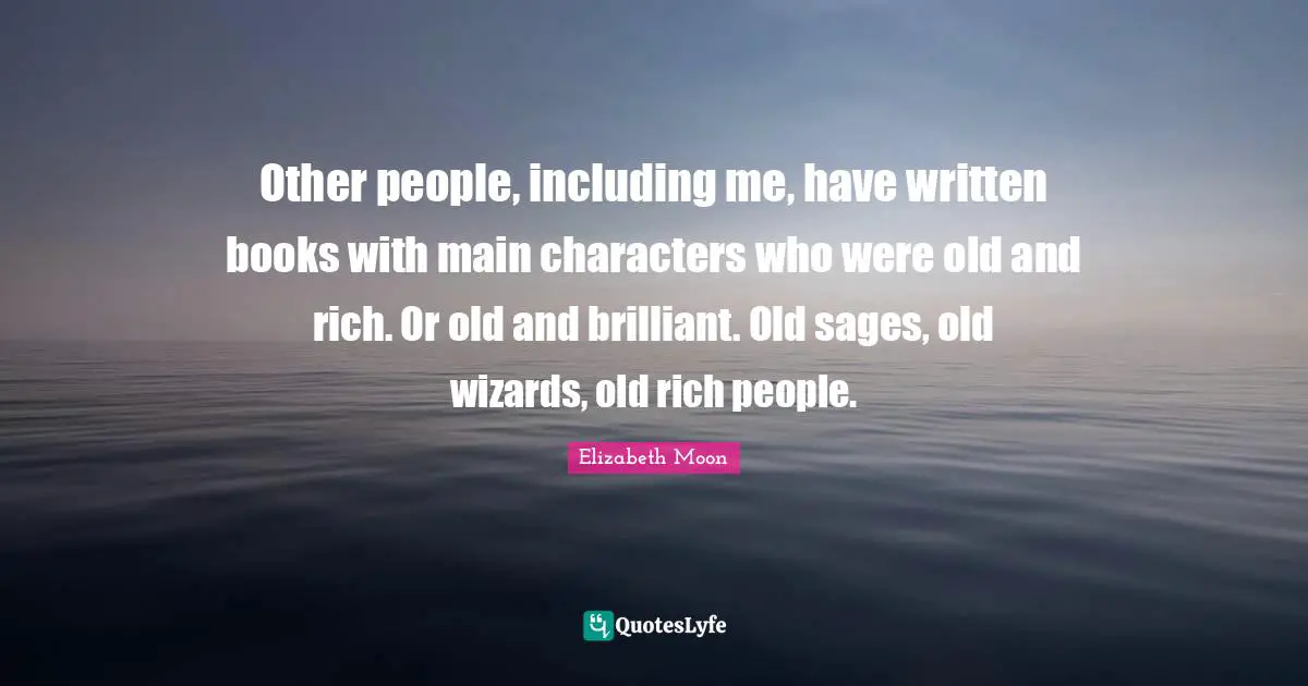 Elizabeth Moon Quotes: "Other people, including me, have written books with main characters who were old and rich. Or old and brilliant. Old sages, old wizards, old rich people."