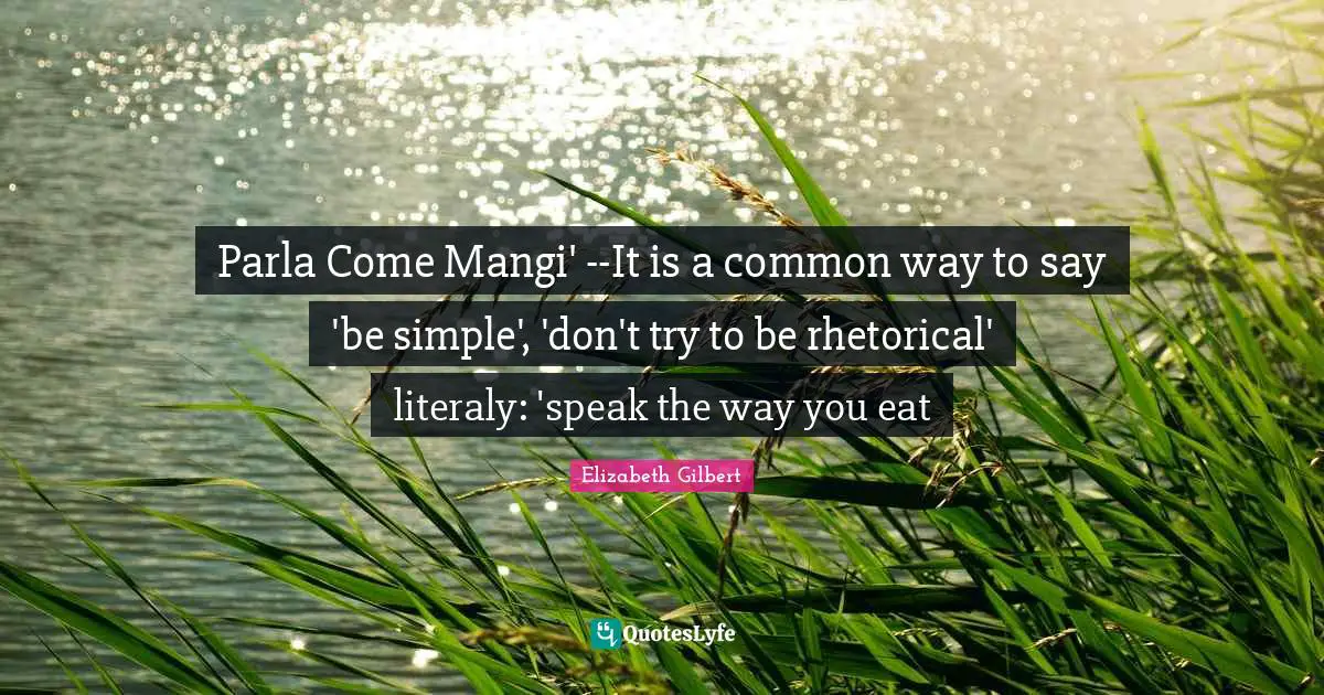 Parla Come Mangi' --It is a common way to say 'be simple', 'don't try to be rhetorical' literaly: 'speak the way you eat