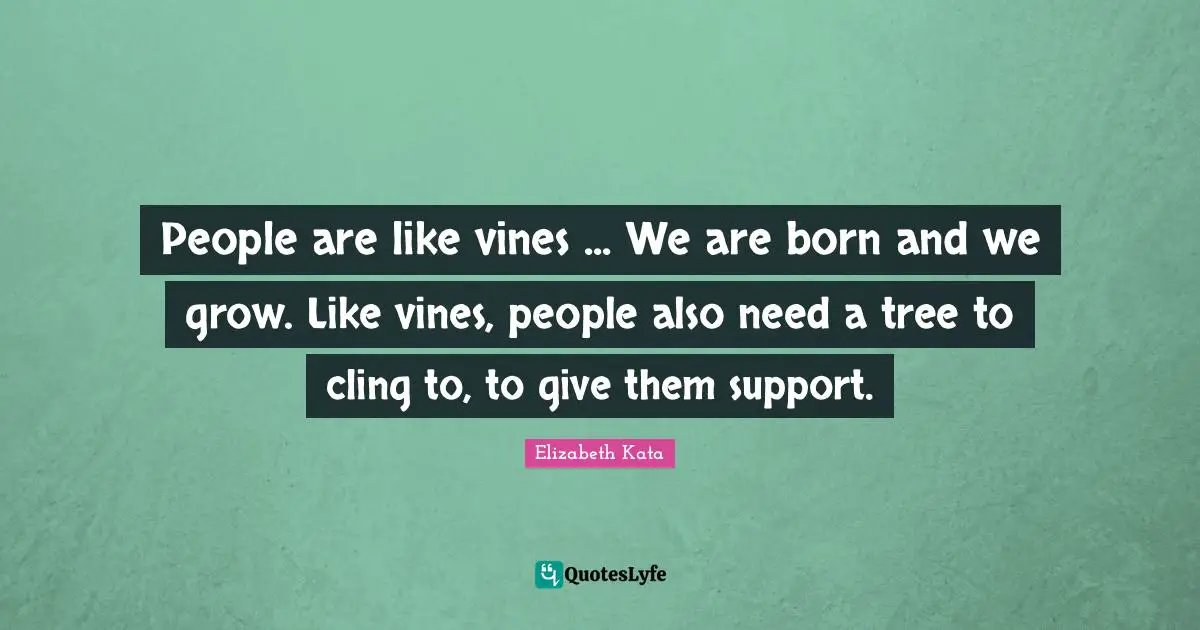 Vines Quotes: "People are like vines ... We are born and we grow. Like vines, people also need a tree to cling to, to give them support."