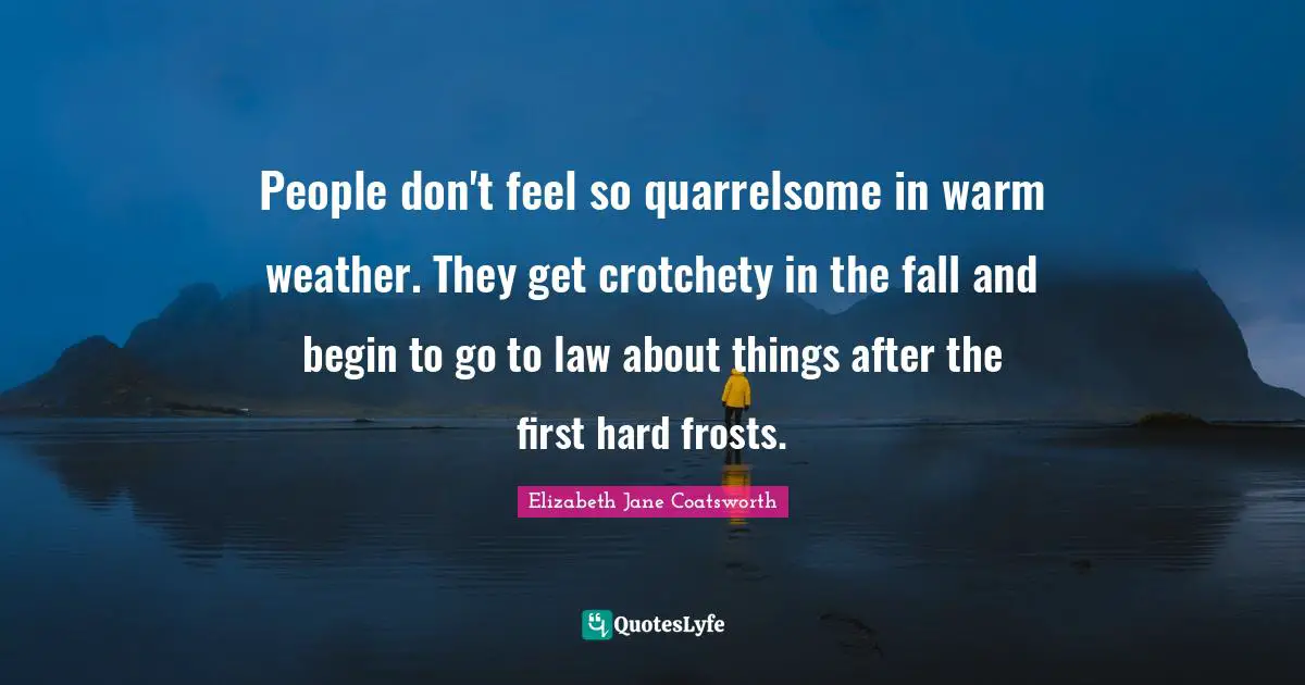 People don't feel so quarrelsome in warm weather. They get crotchety in the fall and begin to go to law about things after the first hard frosts.