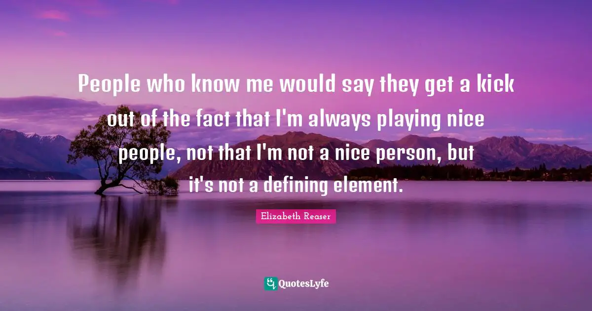 People who know me would say they get a kick out of the fact that I'm always playing nice people, not that I'm not a nice person, but it's not a defining element.