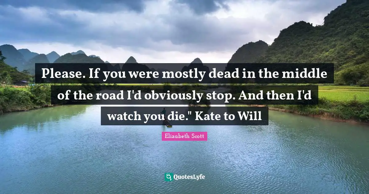 Middle Of The Road Quotes: "Please. If you were mostly dead in the middle of the road I'd obviously stop. And then I'd watch you die." Kate to Will"