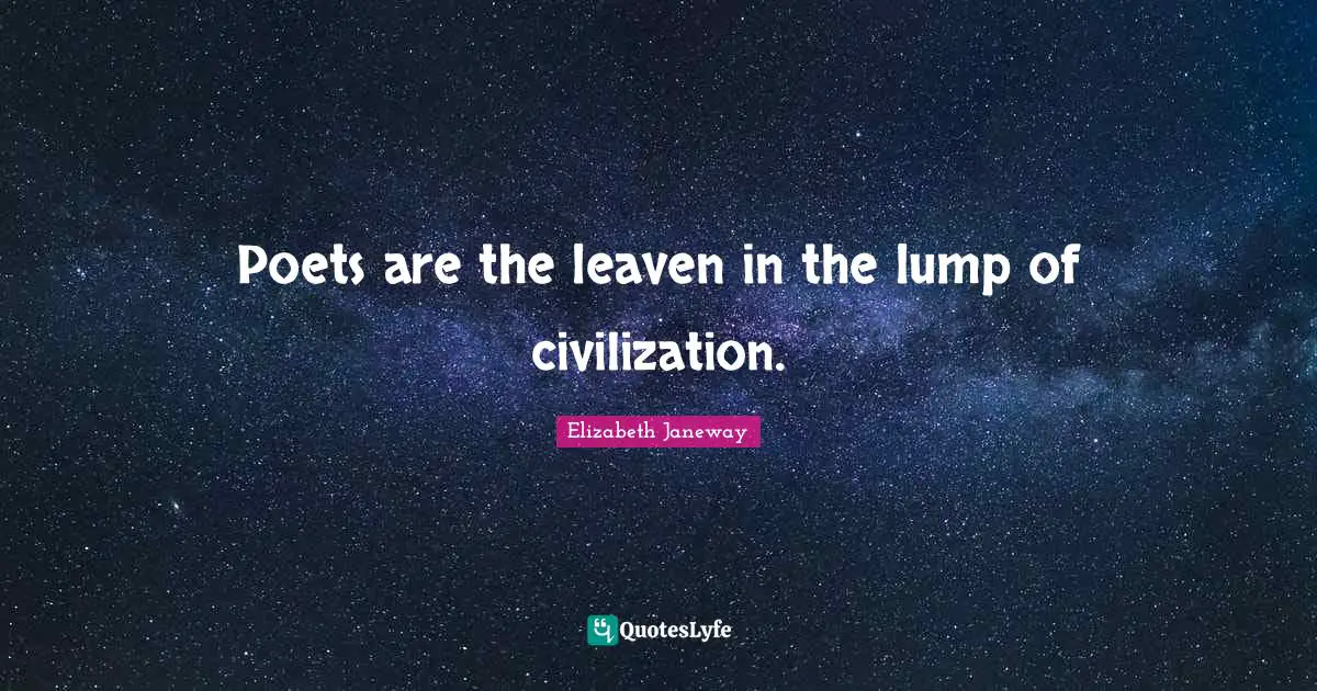 Elizabeth Janeway Quotes: "Poets are the leaven in the lump of civilization."