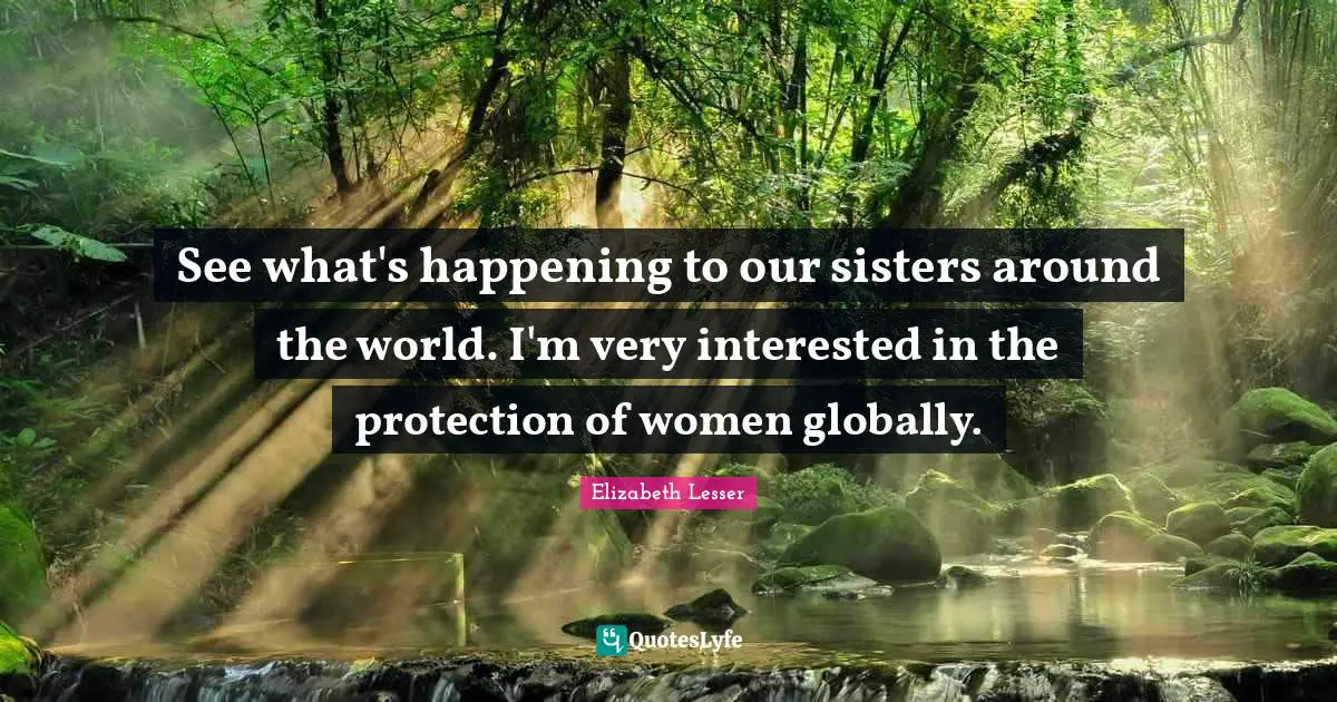 See what's happening to our sisters around the world. I'm very interested in the protection of women globally.