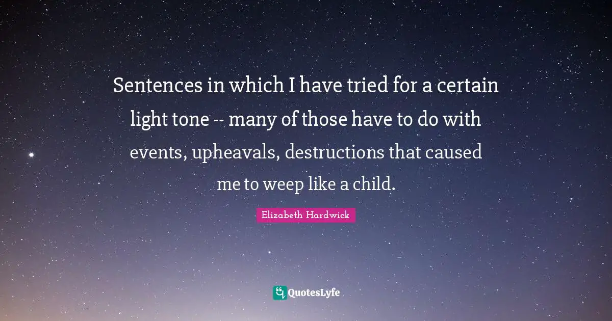 Sentences in which I have tried for a certain light tone -- many of those have to do with events, upheavals, destructions that caused me to weep like a child.