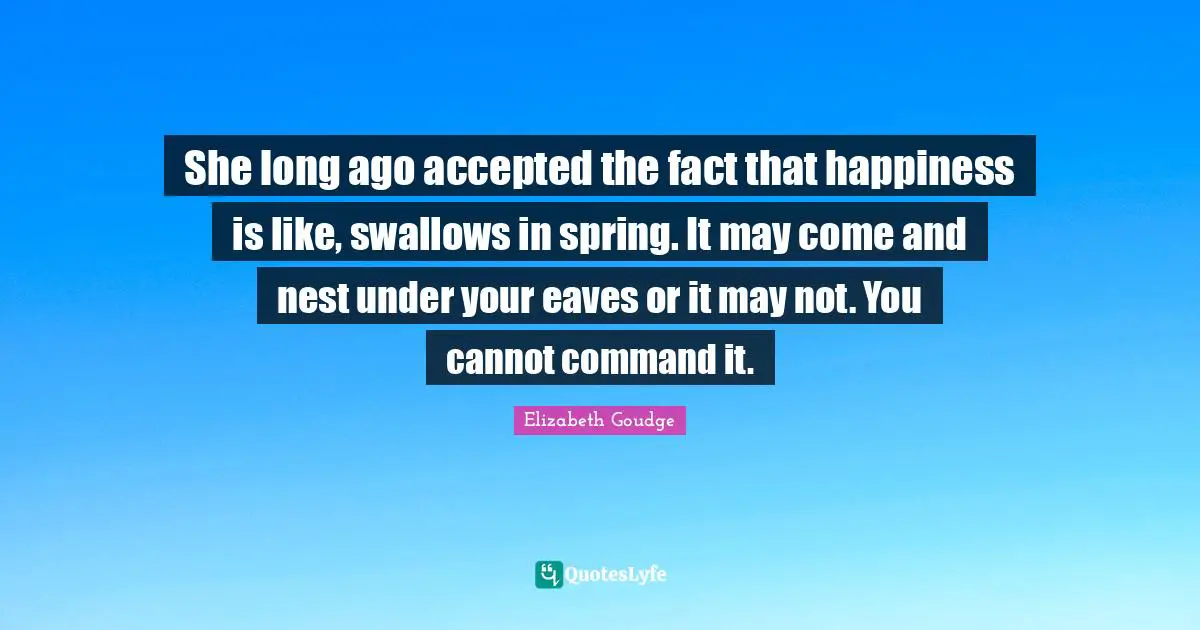 Easter Quotes: "She long ago accepted the fact that happiness is like, swallows in spring. It may come and nest under your eaves or it may not. You cannot command it."