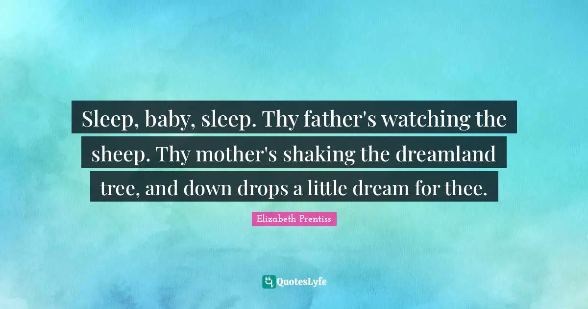 Elizabeth Prentiss Quotes: "Sleep, baby, sleep. Thy father's watching the sheep. Thy mother's shaking the dreamland tree, and down drops a little dream for thee."