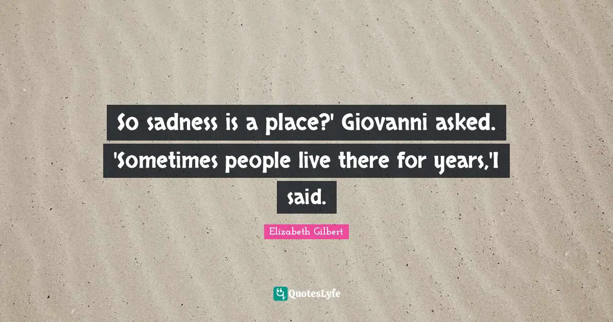 So sadness is a place?' Giovanni asked. 'Sometimes people live there for years,'I said.