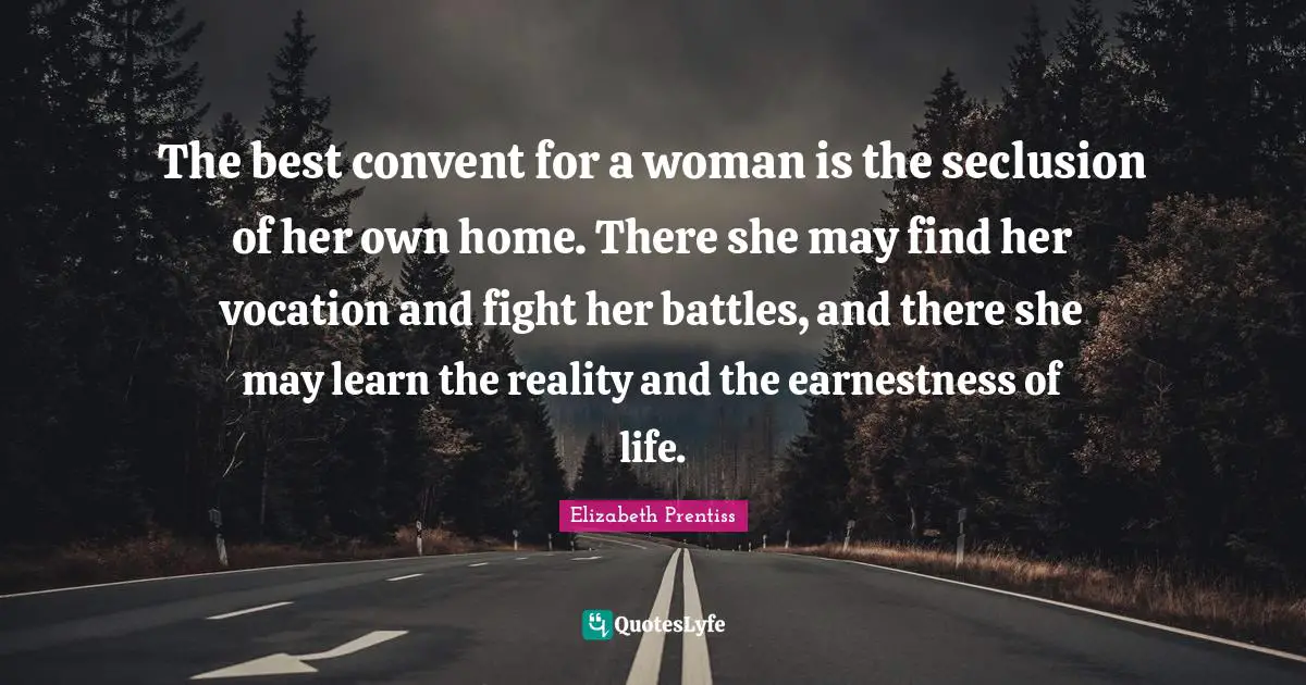 Elizabeth Prentiss Quotes: "The best convent for a woman is the seclusion of her own home. There she may find her vocation and fight her battles, and there she may learn the reality and the earnestness of life."