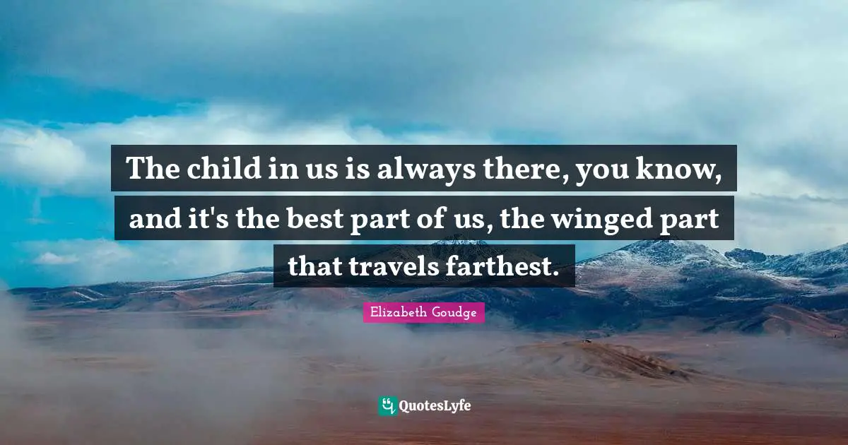 The child in us is always there, you know, and it's the best part of us, the winged part that travels farthest.
