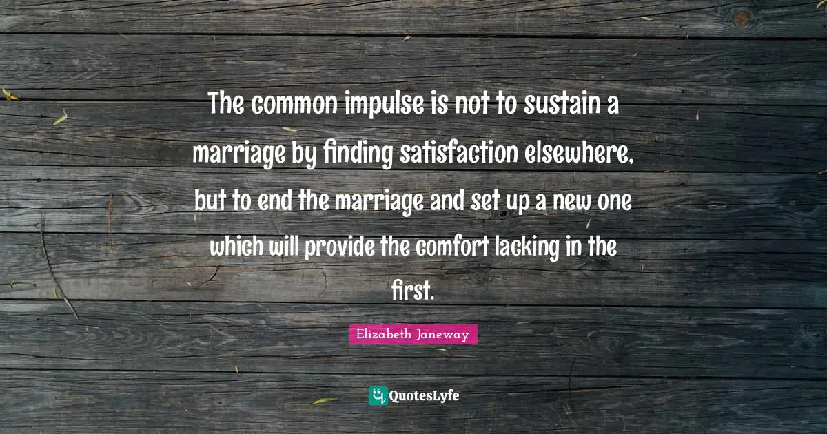 Elizabeth Janeway Quotes: "The common impulse is not to sustain a marriage by finding satisfaction elsewhere, but to end the marriage and set up a new one which will provide the comfort lacking in the first."