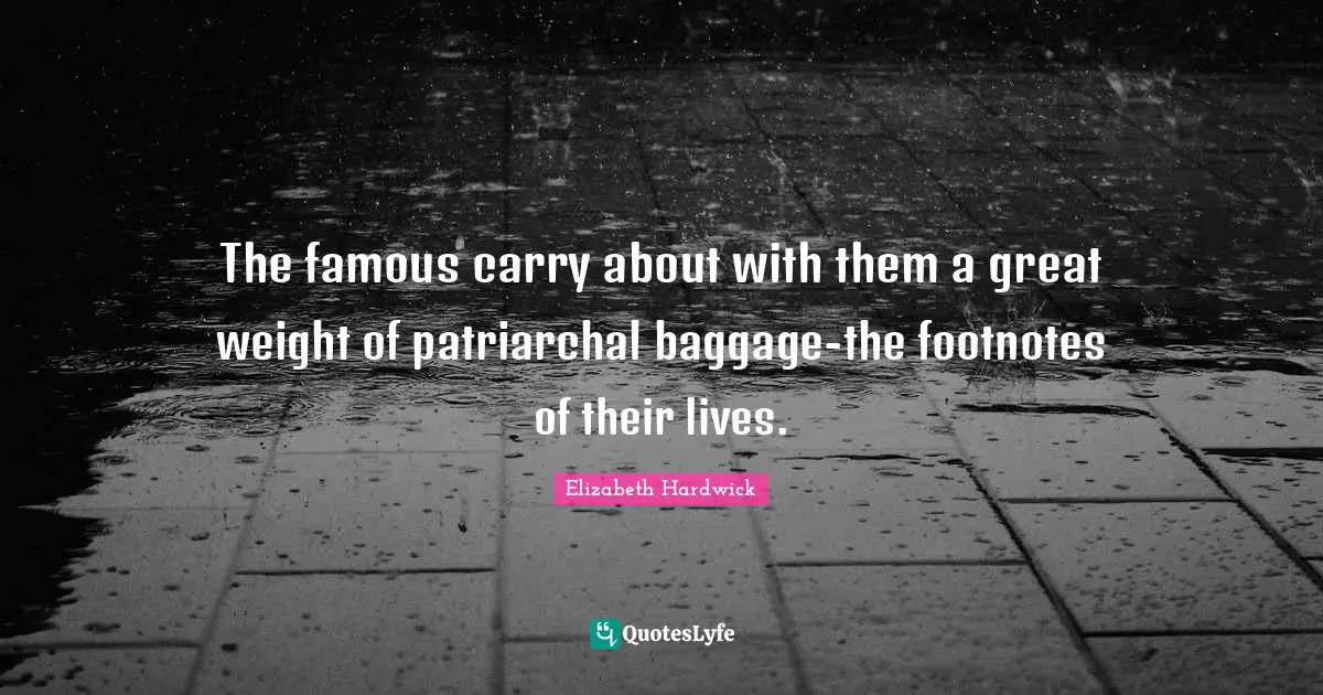 Baggage Quotes: "The famous carry about with them a great weight of patriarchal baggage-the footnotes of their lives."