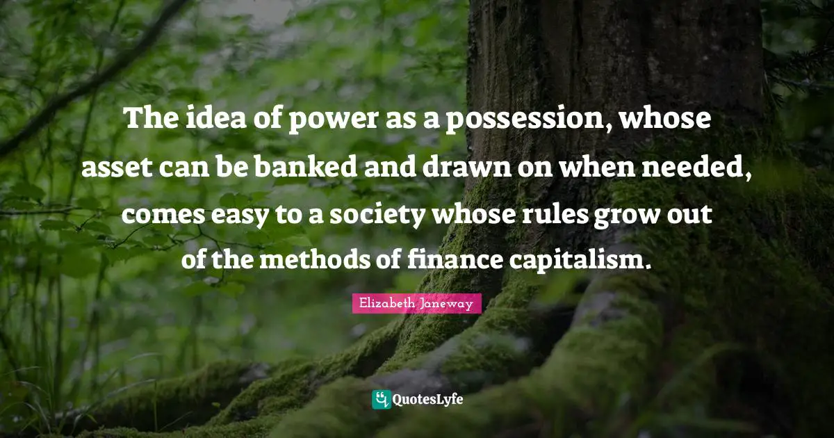 Elizabeth Janeway Quotes: "The idea of power as a possession, whose asset can be banked and drawn on when needed, comes easy to a society whose rules grow out of the methods of finance capitalism."