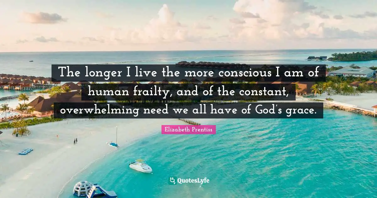 Overwhelming Quotes: "The longer I live the more conscious I am of human frailty, and of the constant, overwhelming need we all have of God’s grace."