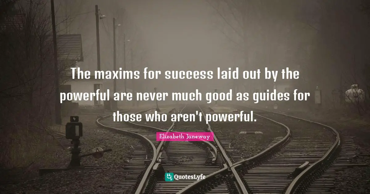 Elizabeth Janeway Quotes: "The maxims for success laid out by the powerful are never much good as guides for those who aren't powerful."