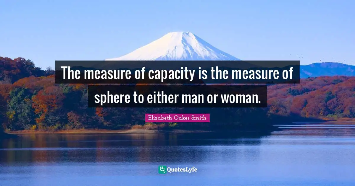 The measure of capacity is the measure of sphere to either man or woman.