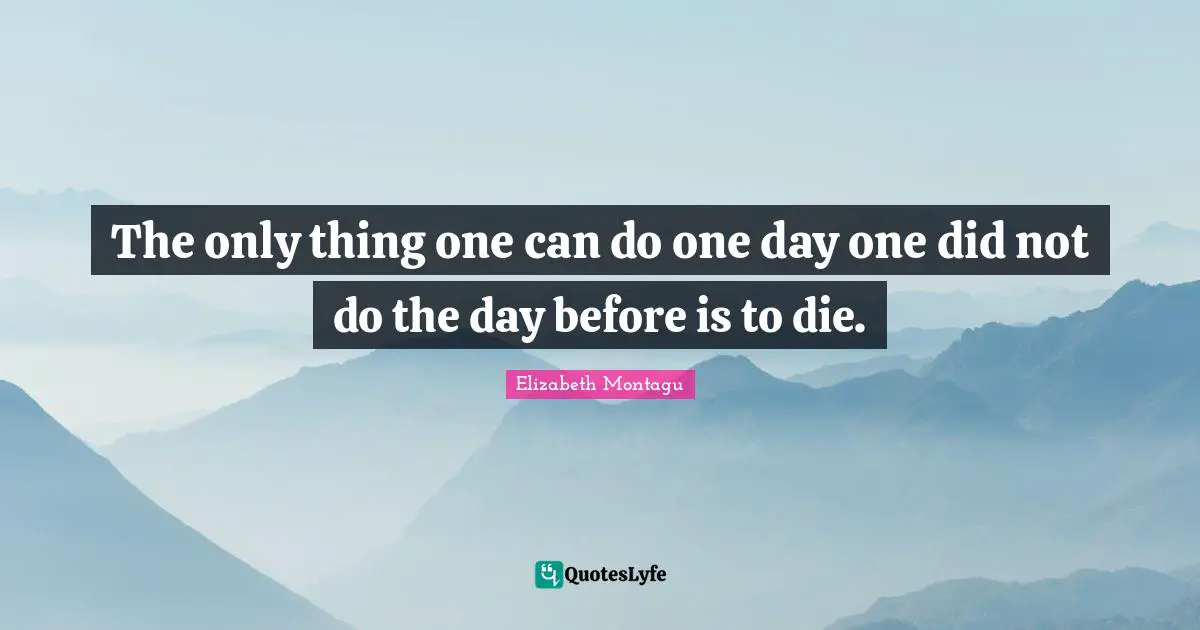 The only thing one can do one day one did not do the day before is to die.