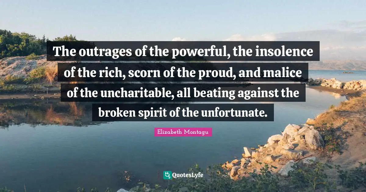 The outrages of the powerful, the insolence of the rich, scorn of the proud, and malice of the uncharitable, all beating against the broken spirit of the unfortunate.