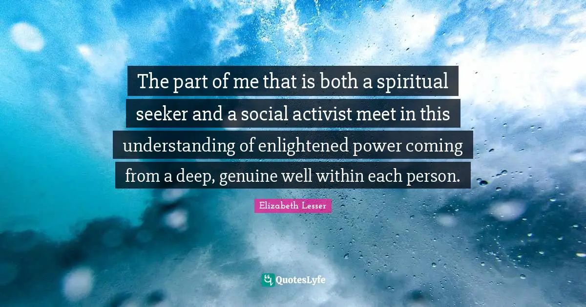 The part of me that is both a spiritual seeker and a social activist meet in this understanding of enlightened power coming from a deep, genuine well within each person.