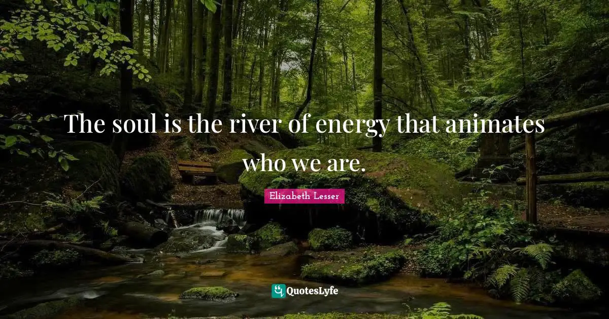 The soul is the river of energy that animates who we are.