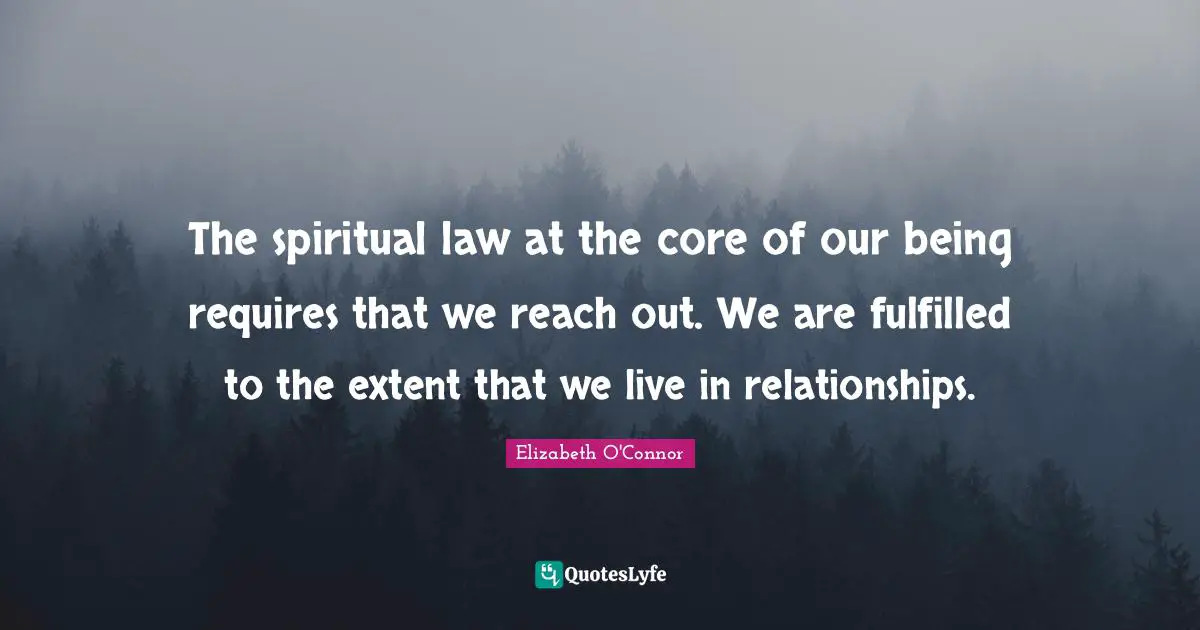 The spiritual law at the core of our being requires that we reach out. We are fulfilled to the extent that we live in relationships.
