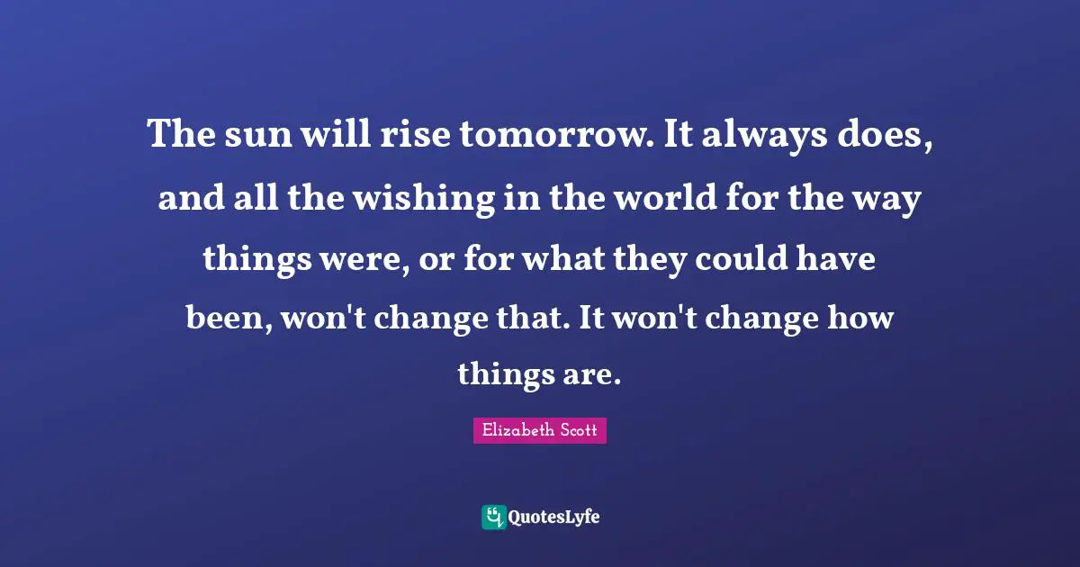 The sun will rise tomorrow. It always does, and all the wishing in the world for the way things were, or for what they could have been, won't change that. It won't change how things are.