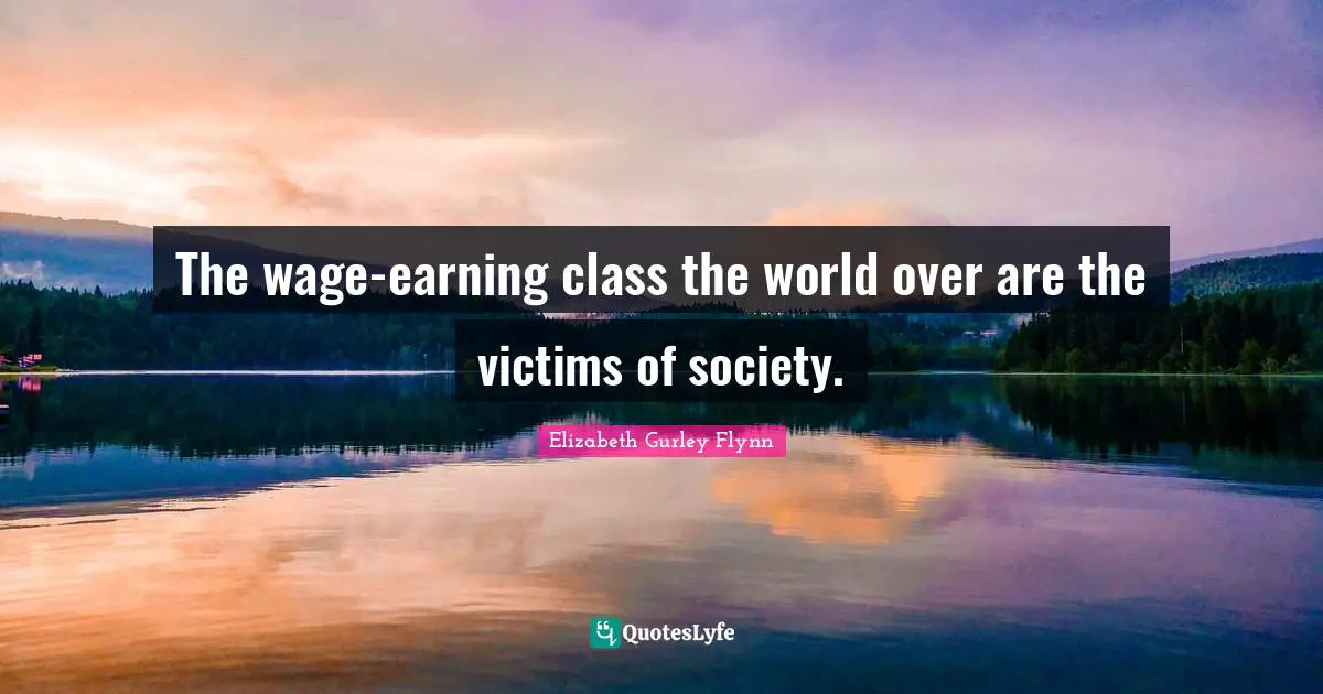 The wage-earning class the world over are the victims of society.
