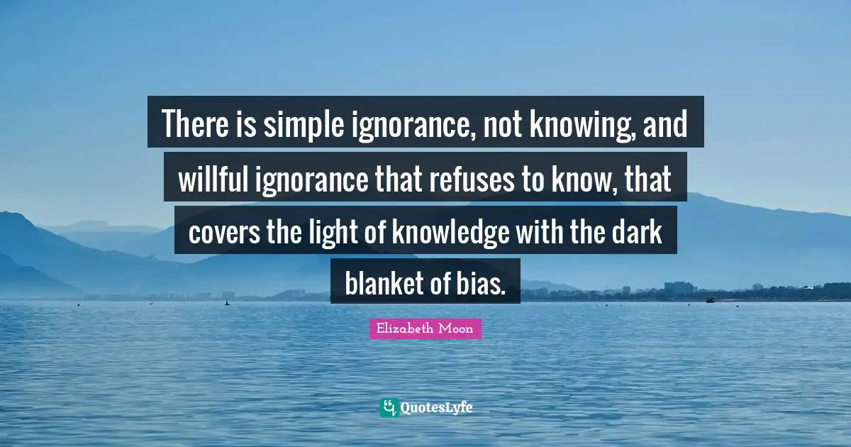 Elizabeth Moon Quotes: "There is simple ignorance, not knowing, and willful ignorance that refuses to know, that covers the light of knowledge with the dark blanket of bias."