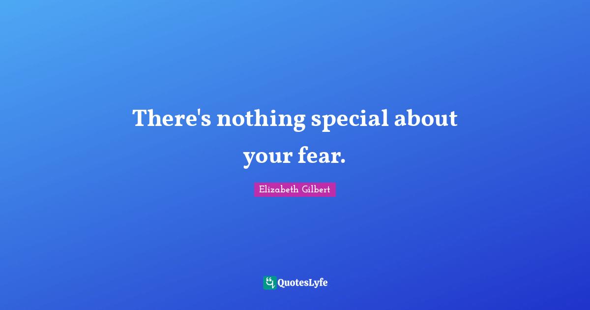 There's nothing special about your fear.