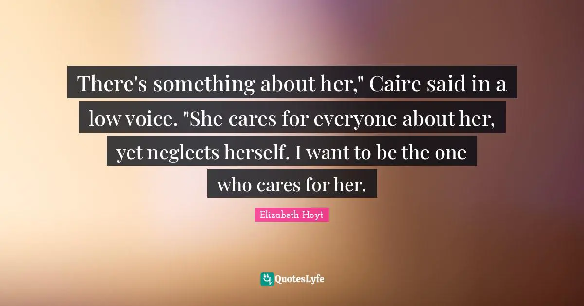 There's something about her," Caire said in a low voice. "She cares for everyone about her, yet neglects herself. I want to be the one who cares for her.