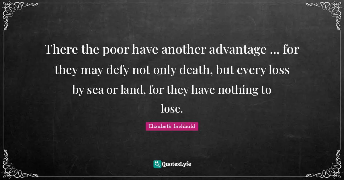 There the poor have another advantage ... for they may defy not only death, but every loss by sea or land, for they have nothing to lose.