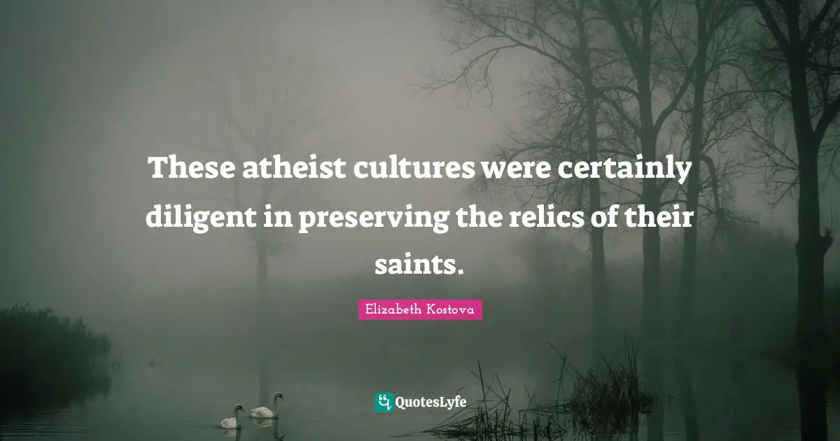 These atheist cultures were certainly diligent in preserving the relics of their saints.