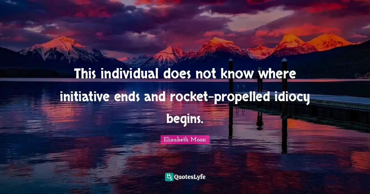 Elizabeth Moon Quotes: "This individual does not know where initiative ends and rocket-propelled idiocy begins."