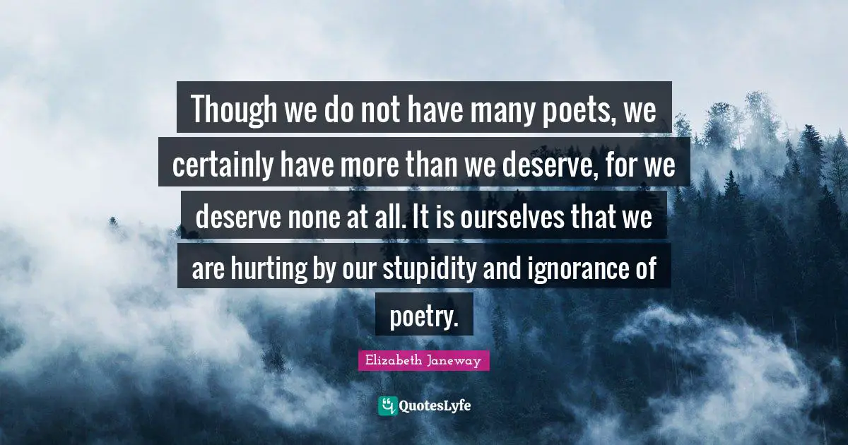 Elizabeth Janeway Quotes: "Though we do not have many poets, we certainly have more than we deserve, for we deserve none at all. It is ourselves that we are hurting by our stupidity and ignorance of poetry."