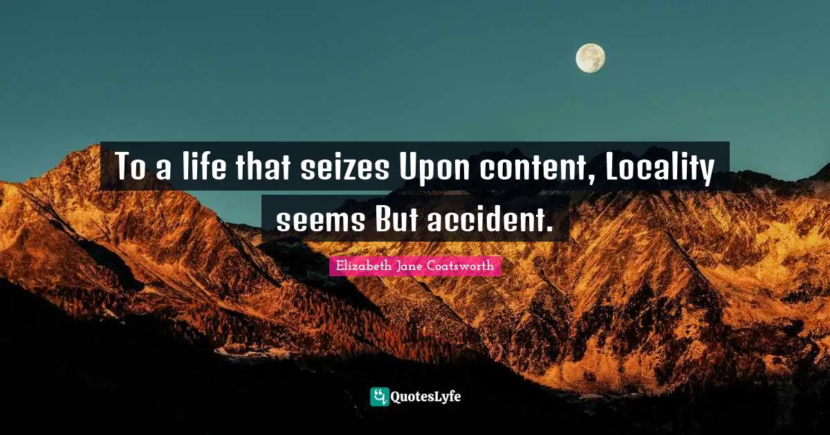 To a life that seizes Upon content, Locality seems But accident.