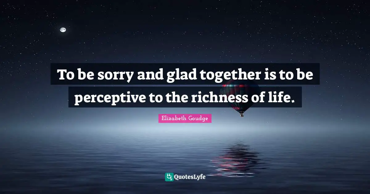 To be sorry and glad together is to be perceptive to the richness of life.