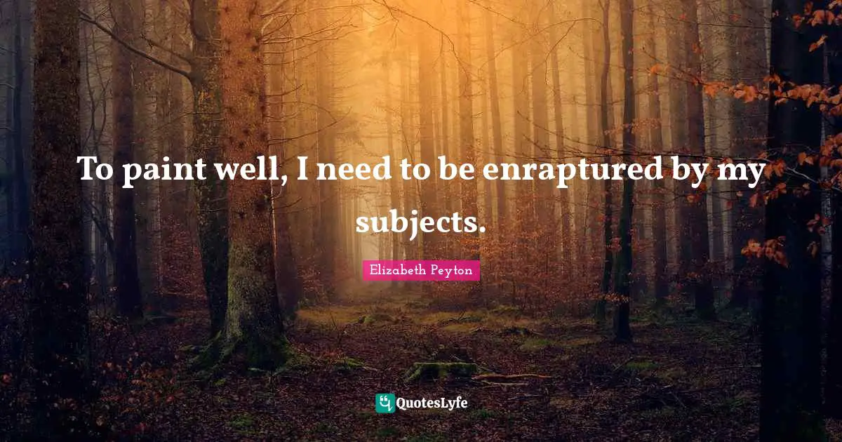 To paint well, I need to be enraptured by my subjects.