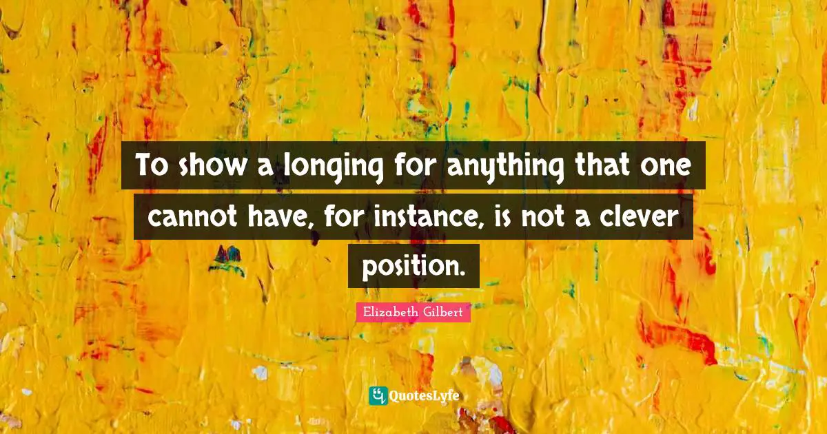 To show a longing for anything that one cannot have, for instance, is not a clever position.