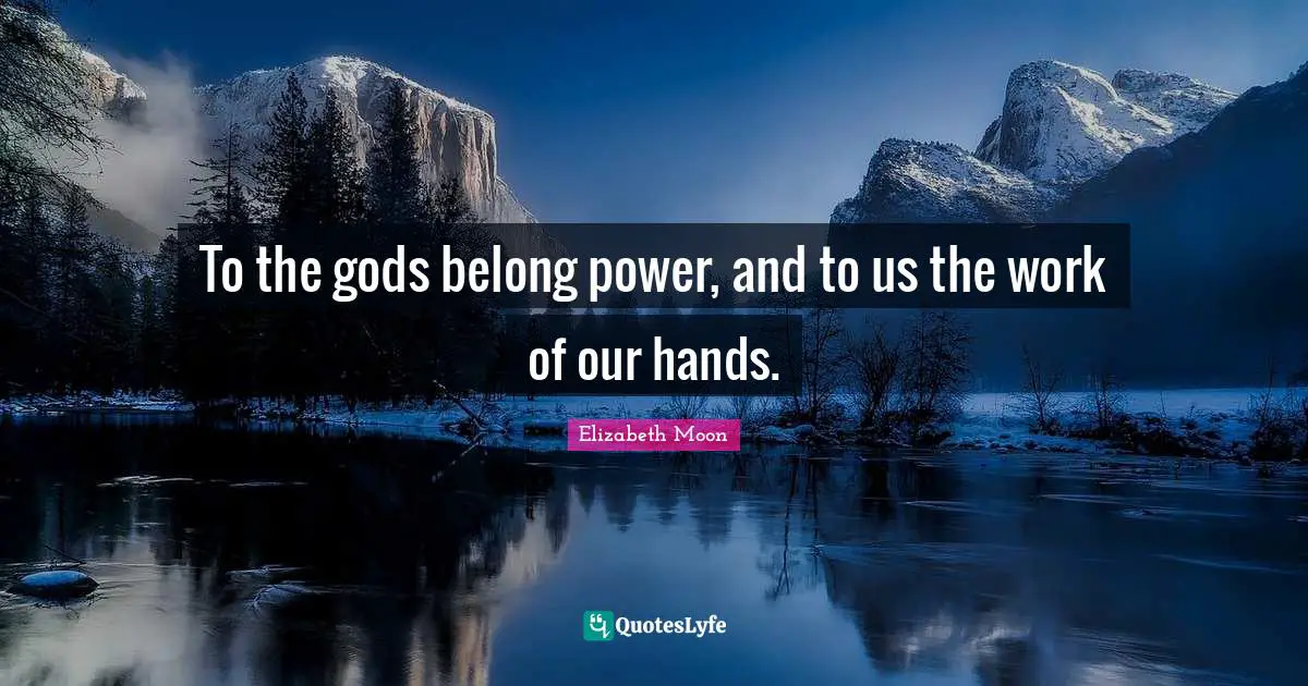 Elizabeth Moon Quotes: "To the gods belong power, and to us the work of our hands."