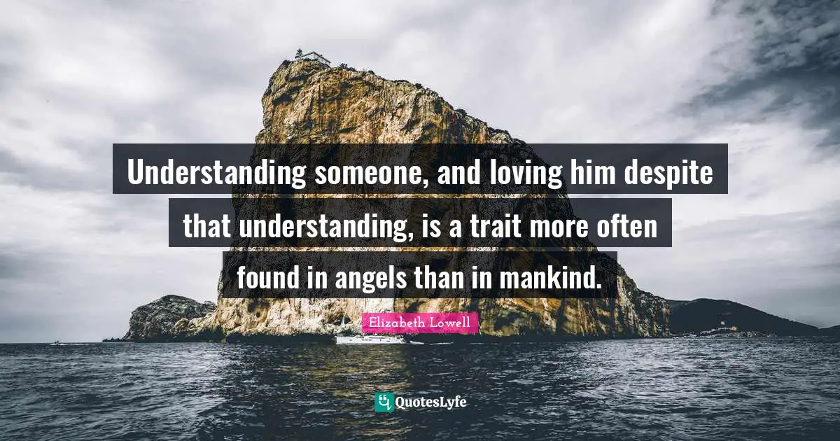 Understanding someone, and loving him despite that understanding, is a trait more often found in angels than in mankind.