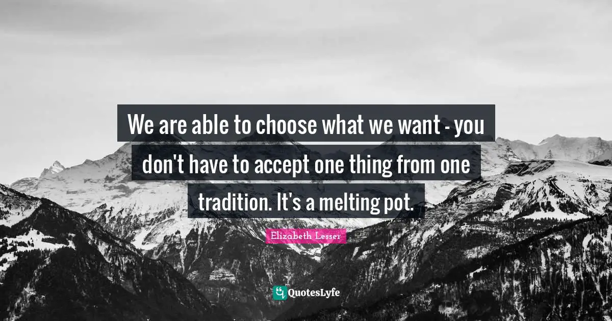 We are able to choose what we want - you don't have to accept one thing from one tradition. It's a melting pot.
