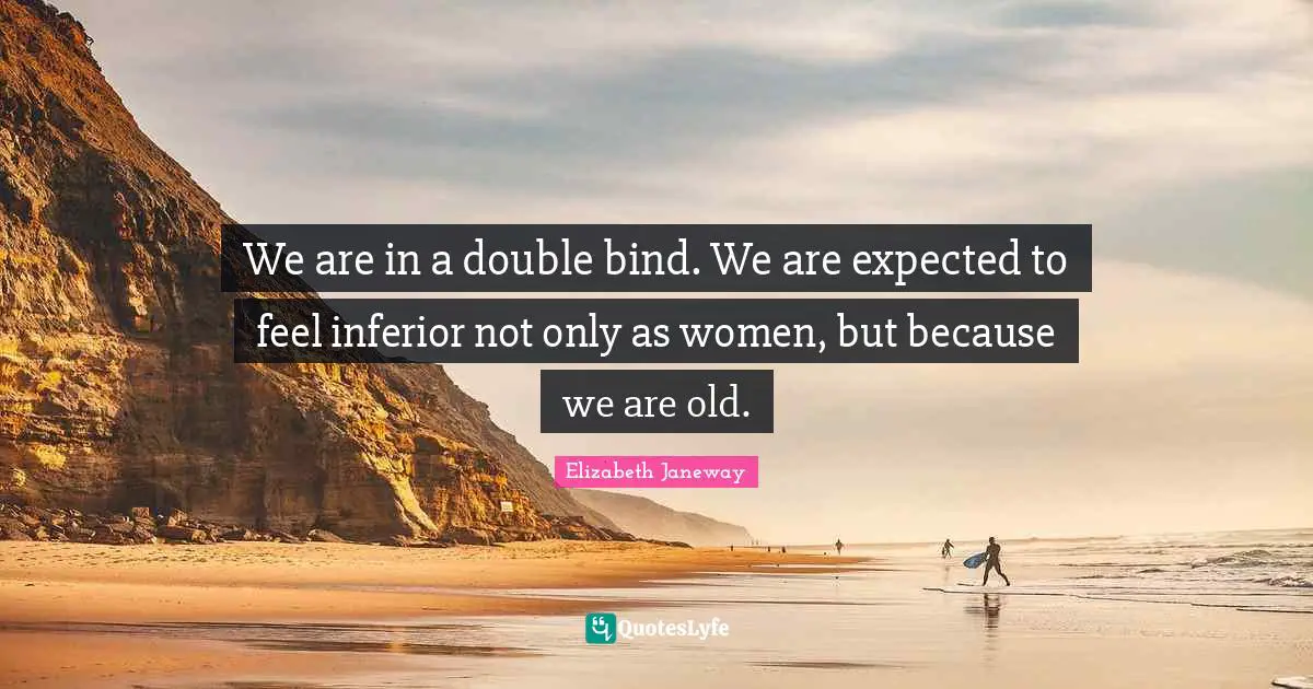 Elizabeth Janeway Quotes: "We are in a double bind. We are expected to feel inferior not only as women, but because we are old."