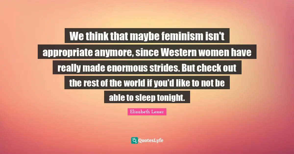 We think that maybe feminism isn't appropriate anymore, since Western women have really made enormous strides. But check out the rest of the world if you'd like to not be able to sleep tonight.