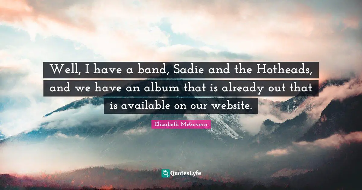 Albums Quotes: "Well, I have a band, Sadie and the Hotheads, and we have an album that is already out that is available on our website."